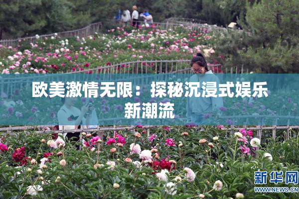 欧美激情无限：探秘沉浸式娱乐新潮流