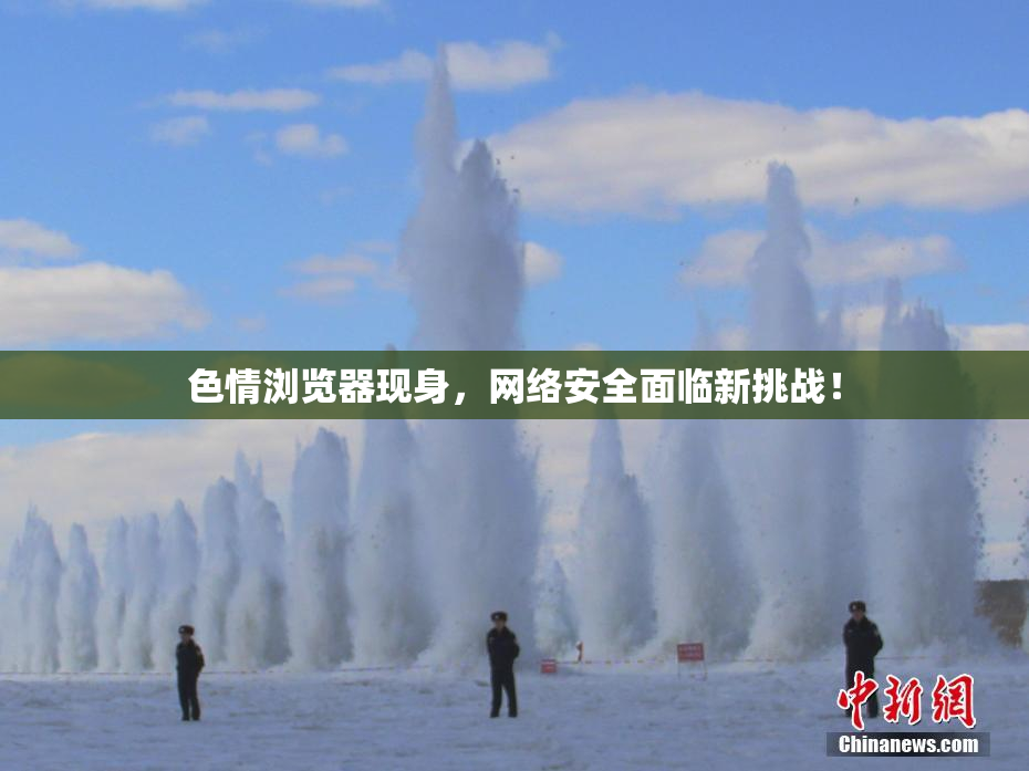 色情浏览器现身，网络安全面临新挑战！