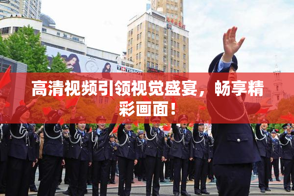 高清视频引领视觉盛宴，畅享精彩画面！
