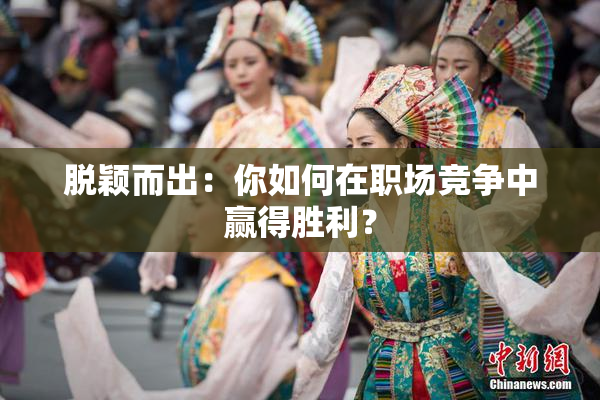 脱颖而出：你如何在职场竞争中赢得胜利？