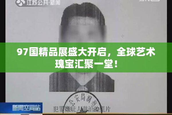 97国精品展盛大开启，全球艺术瑰宝汇聚一堂！