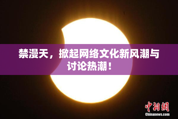 禁漫天，掀起网络文化新风潮与讨论热潮！