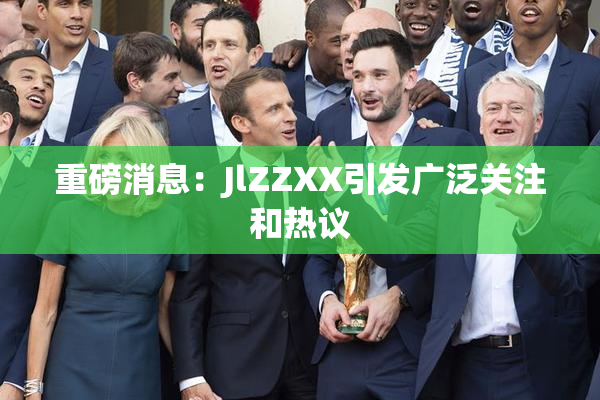 重磅消息：JlZZXX引发广泛关注和热议