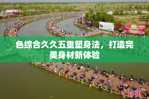 色综合久久五重塑身法，打造完美身材新体验