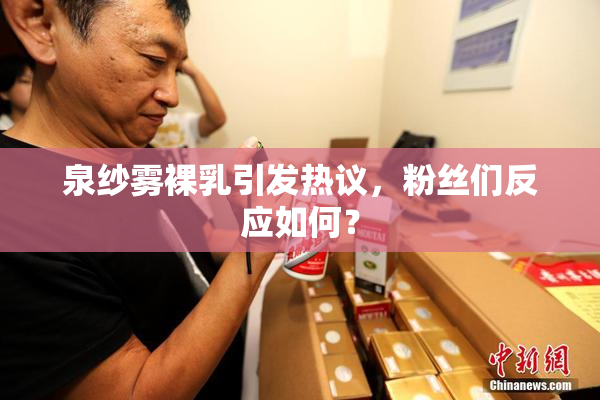 泉纱雾裸乳引发热议，粉丝们反应如何？