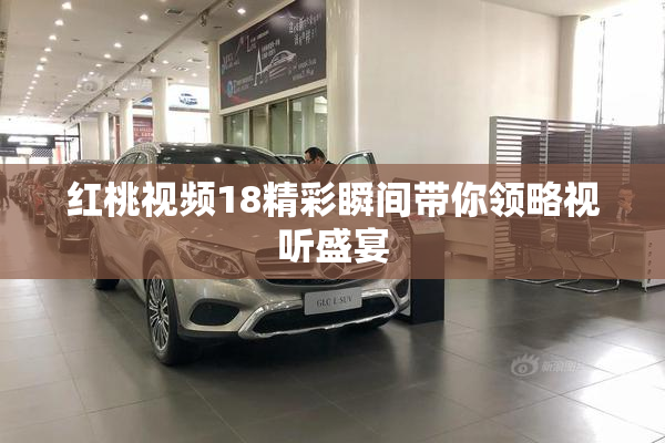 红桃视频18精彩瞬间带你领略视听盛宴