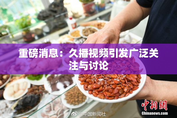 重磅消息：久播视频引发广泛关注与讨论