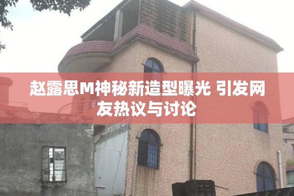 赵露思M神秘新造型曝光 引发网友热议与讨论