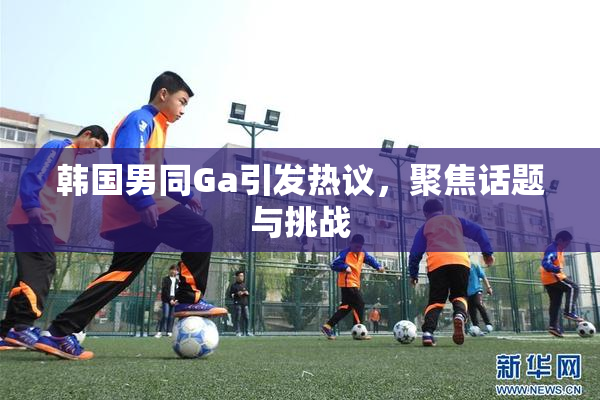 韩国男同Ga引发热议，聚焦话题与挑战