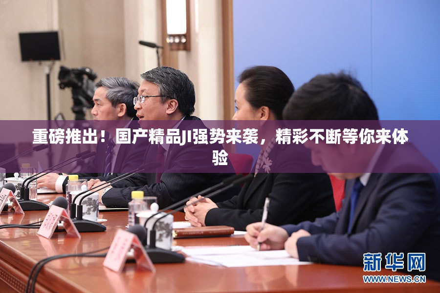 重磅推出！国产精品JI强势来袭，精彩不断等你来体验