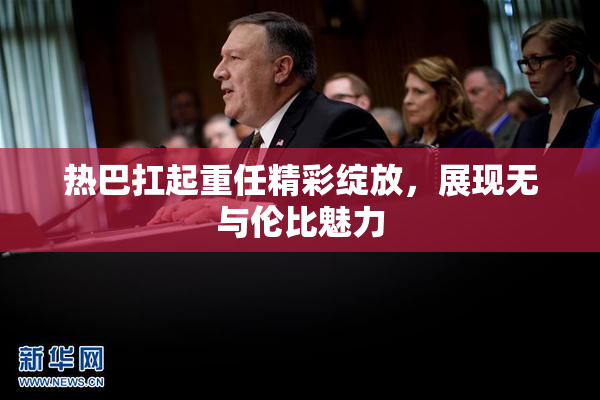 热巴扛起重任精彩绽放，展现无与伦比魅力