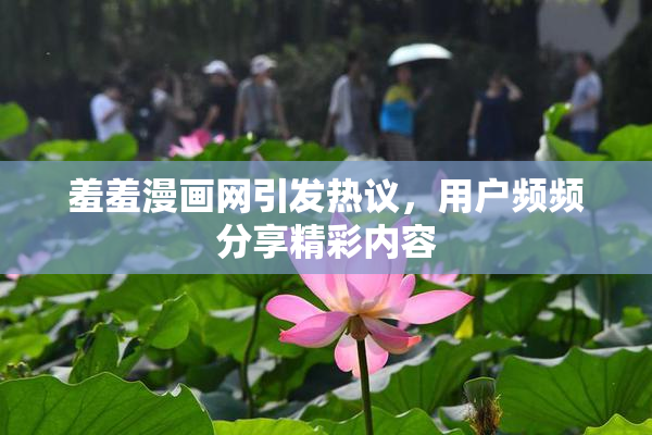 羞羞漫画网引发热议，用户频频分享精彩内容