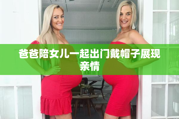爸爸陪女儿一起出门戴帽子展现亲情