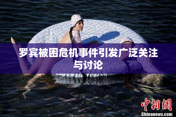 罗宾被困危机事件引发广泛关注与讨论