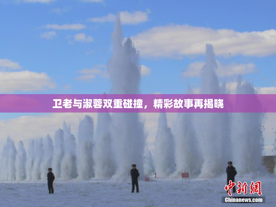 卫老与淑蓉双重碰撞，精彩故事再揭晓