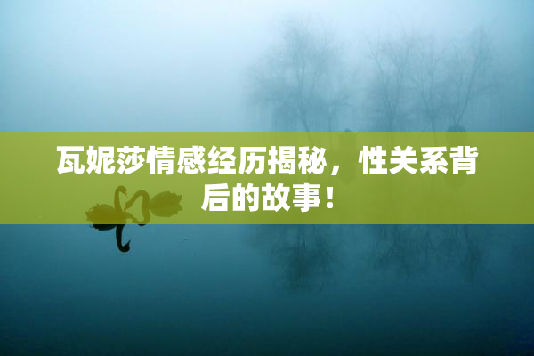 瓦妮莎情感经历揭秘，性关系背后的故事！
