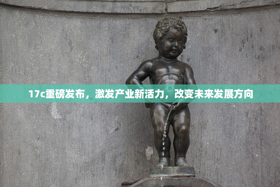 17c重磅发布，激发产业新活力，改变未来发展方向