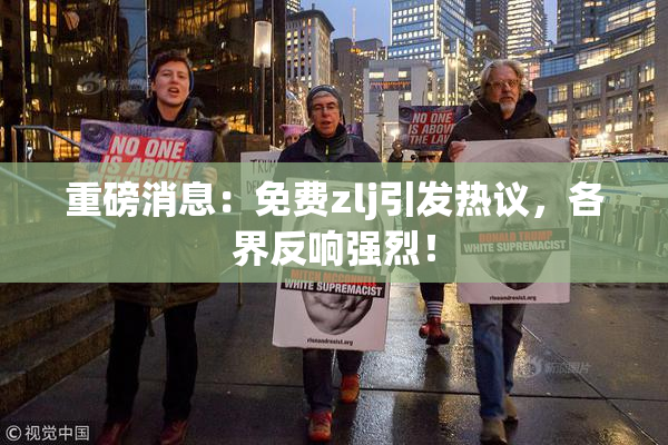 重磅消息：免费zlj引发热议，各界反响强烈！