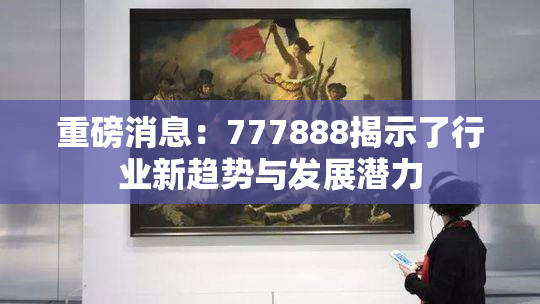 重磅消息：777888揭示了行业新趋势与发展潜力