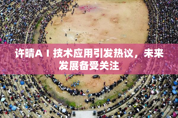 许晴AⅠ技术应用引发热议，未来发展备受关注