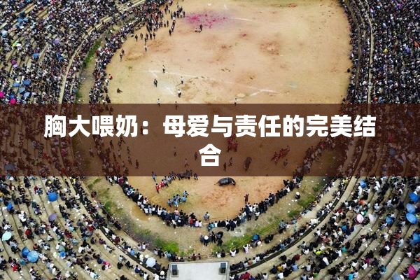 胸大喂奶：母爱与责任的完美结合