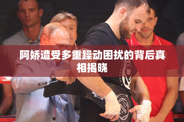 阿娇遭受多重躁动困扰的背后真相揭晓