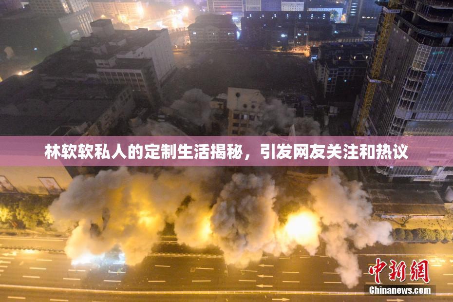 林软软私人的定制生活揭秘，引发网友关注和热议