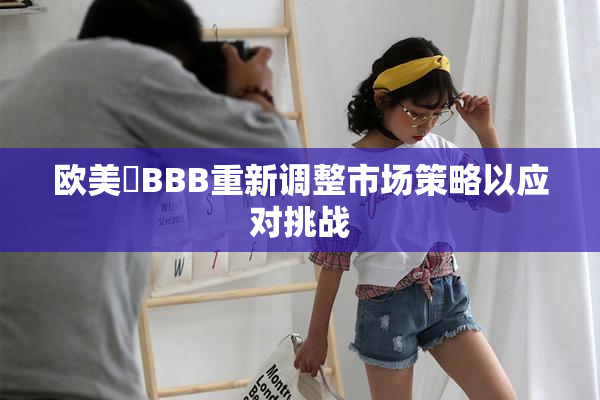 欧美槡BBB重新调整市场策略以应对挑战