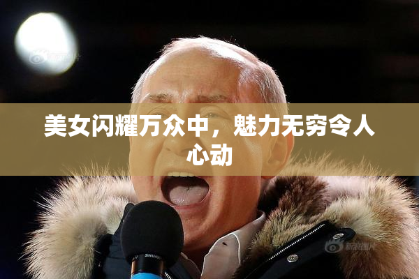 美女闪耀万众中，魅力无穷令人心动