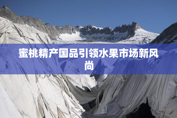 蜜桃精产国品引领水果市场新风尚