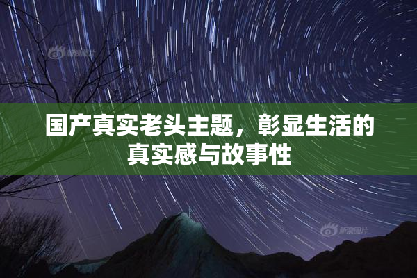 国产真实老头主题，彰显生活的真实感与故事性