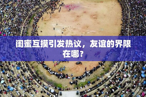 闺蜜互摸引发热议，友谊的界限在哪？