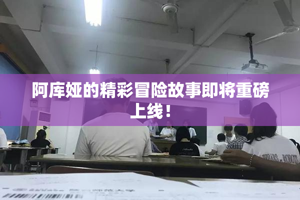 阿库娅的精彩冒险故事即将重磅上线！