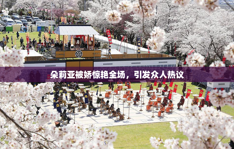 朵莉亚被娇惊艳全场，引发众人热议