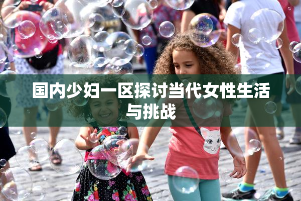 国内少妇一区探讨当代女性生活与挑战