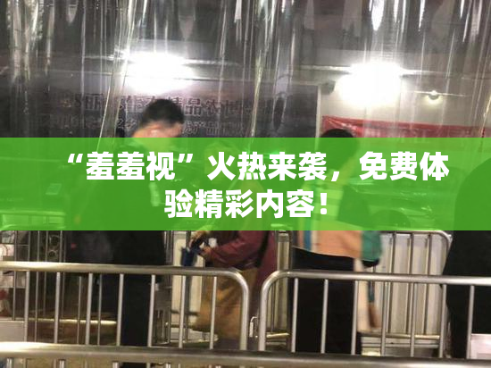 “羞羞视”火热来袭，免费体验精彩内容！