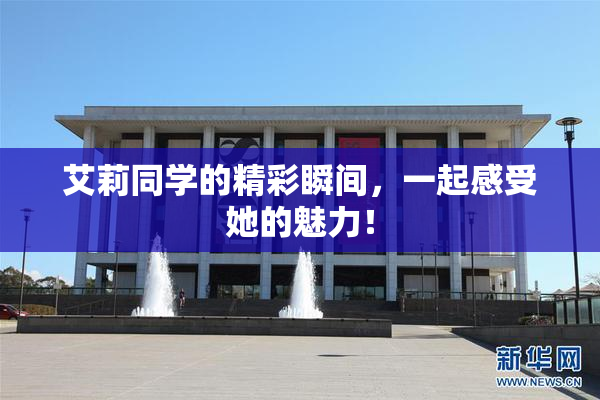 艾莉同学的精彩瞬间，一起感受她的魅力！
