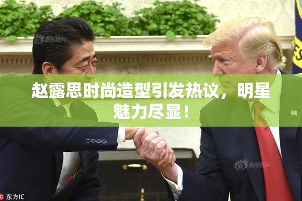 赵露思时尚造型引发热议，明星魅力尽显！