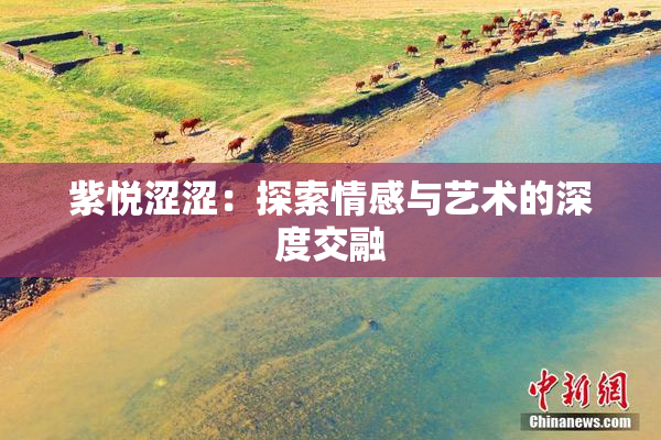 紫悦涩涩：探索情感与艺术的深度交融