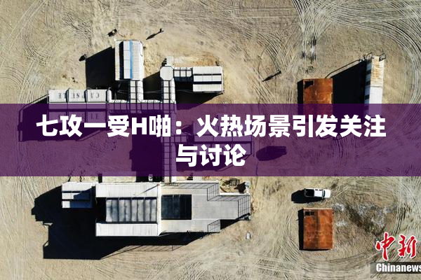 七攻一受H啪：火热场景引发关注与讨论