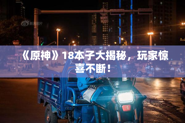 《原神》18本子大揭秘，玩家惊喜不断！