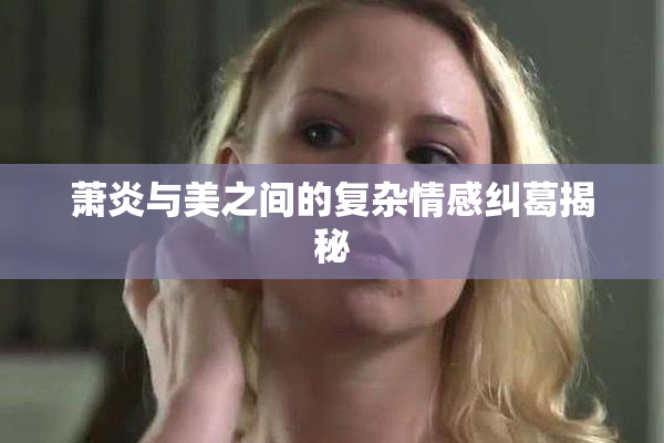 萧炎与美之间的复杂情感纠葛揭秘