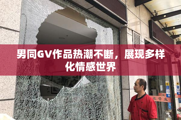 男同GV作品热潮不断，展现多样化情感世界