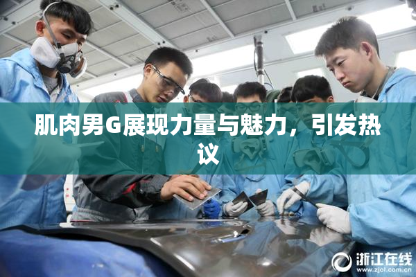 肌肉男G展现力量与魅力，引发热议