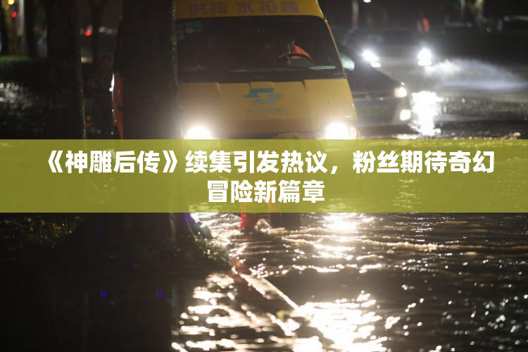 《神雕后传》续集引发热议，粉丝期待奇幻冒险新篇章