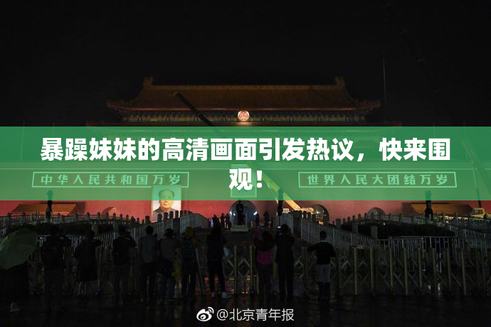 暴躁妹妹的高清画面引发热议，快来围观！