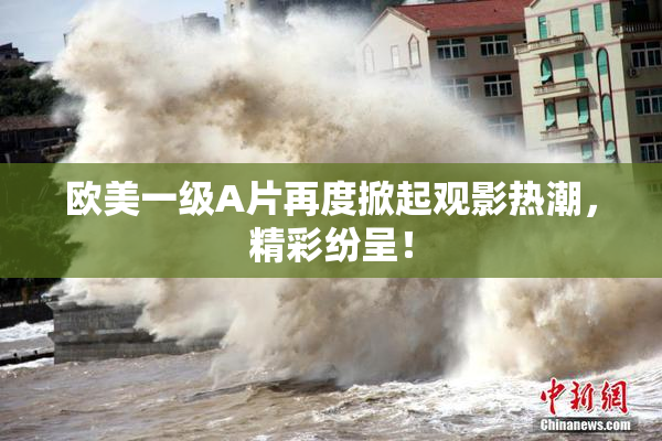 欧美一级A片再度掀起观影热潮，精彩纷呈！