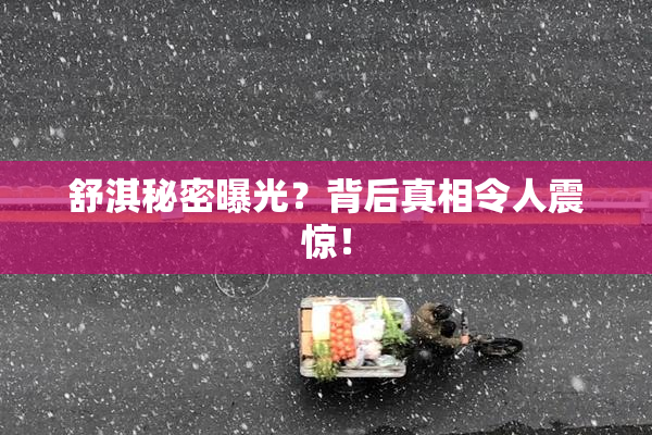 舒淇秘密曝光？背后真相令人震惊！
