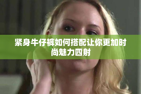 紧身牛仔裤如何搭配让你更加时尚魅力四射