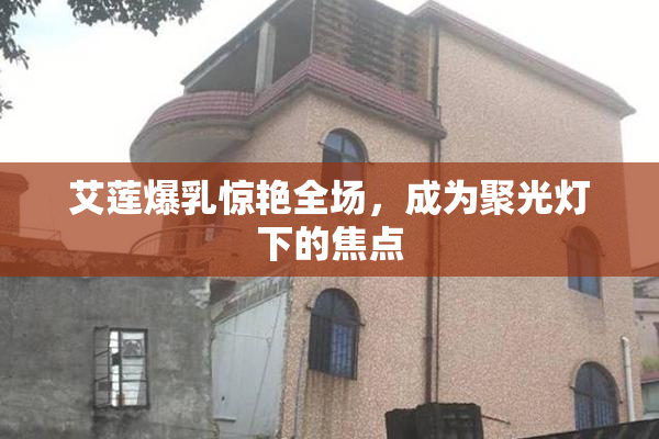 艾莲爆乳惊艳全场，成为聚光灯下的焦点